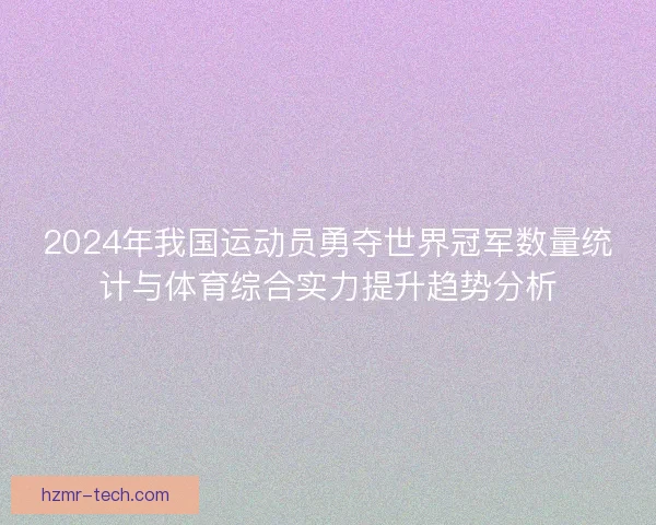 2024年我国运动员勇夺世界冠军数量统计与体育综合实力提升趋势分析