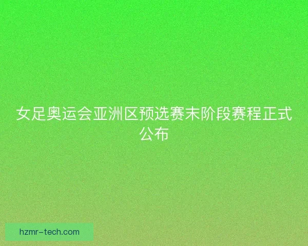 女足奥运会亚洲区预选赛末阶段赛程正式公布