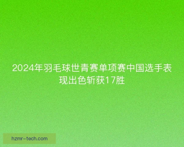 2024年羽毛球世青赛单项赛中国选手表现出色斩获17胜 2024年羽毛球世青赛单项赛中国选手表现出色斩获17胜