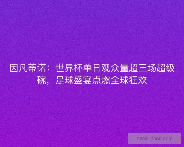 因凡蒂诺：世界杯单日观众量超三场超级碗，足球盛宴点燃全球狂欢