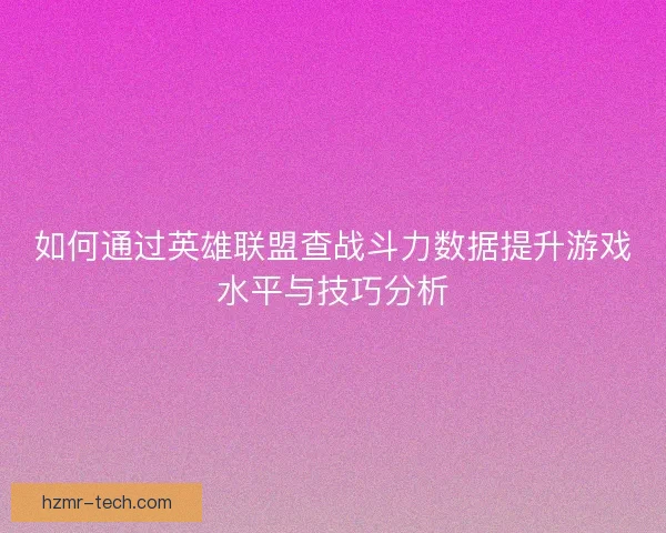 如何通过英雄联盟查战斗力数据提升游戏水平与技巧分析 如何通过英雄联盟查战斗力数据提升游戏水平与技巧分析