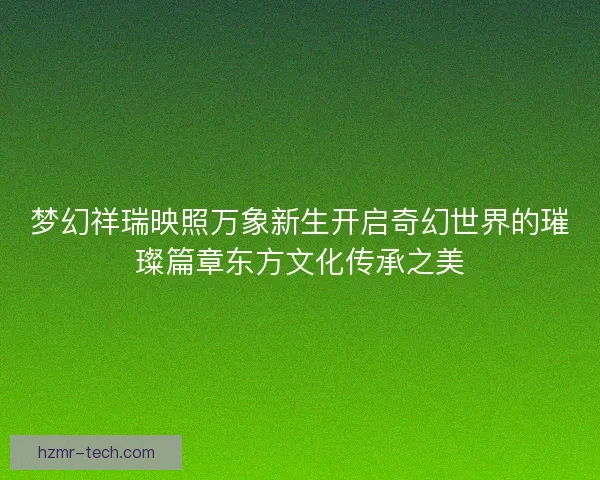 梦幻祥瑞映照万象新生开启奇幻世界的璀璨篇章东方文化传承之美