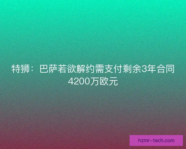 特狮:巴萨若欲解约需支付剩余3年合同4200万欧元 特狮:巴萨若欲解约需支付剩余3年合同4200万欧元