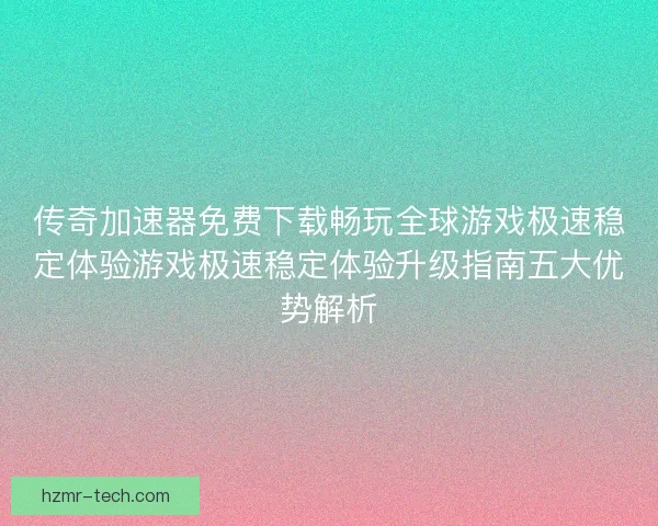 传奇加速器免费下载畅玩全球游戏极速稳定体验游戏极速稳定体验升级指南五大优势解析