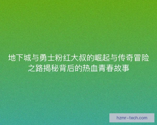 地下城与勇士粉红大叔的崛起与传奇冒险之路揭秘背后的热血青春故事