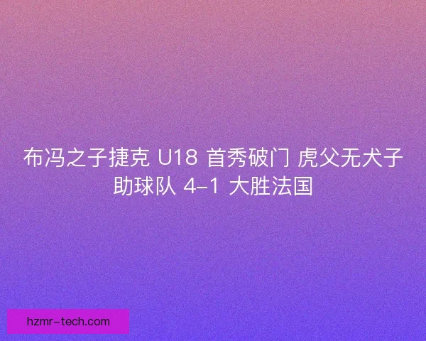 布冯之子捷克 U18 首秀破门 虎父无犬子助球队 4-1 大胜法国