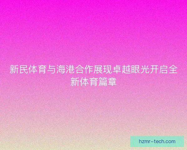 新民体育与海港合作展现卓越眼光开启全新体育篇章