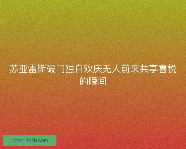 苏亚雷斯破门独自欢庆无人前来共享喜悦的瞬间 苏亚雷斯破门独自欢庆无人前来共享喜悦的瞬间