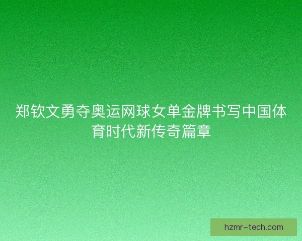 郑钦文勇夺奥运网球女单金牌书写中国体育时代新传奇篇章 郑钦文勇夺奥运网球女单金牌书写中国体育时代新传奇篇章