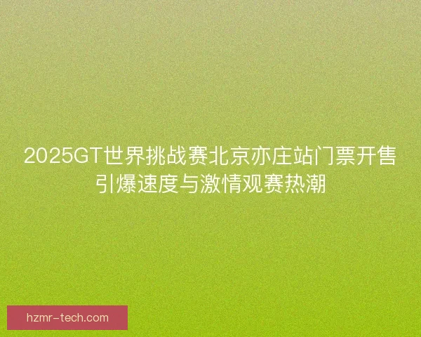 2025GT世界挑战赛北京亦庄站门票开售引爆速度与激情观赛热潮