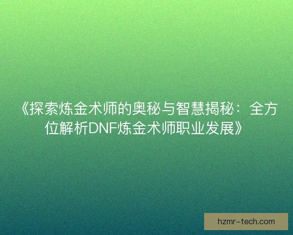 《探索炼金术师的奥秘与智慧揭秘:全方位解析DNF炼金术师职业发展》 《探索炼金术师的奥秘与智慧揭秘:全方位解析DNF炼金术师职业发展》