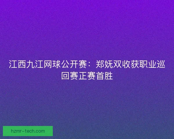 江西九江网球公开赛：郑妩双收获职业巡回赛正赛首胜