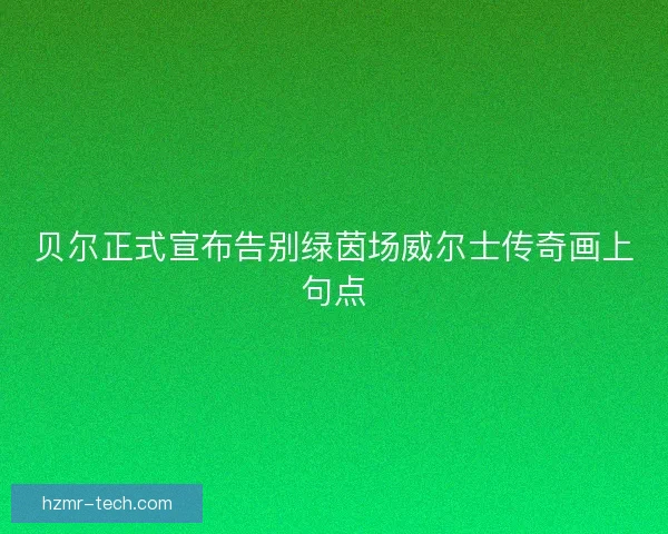 贝尔正式宣布告别绿茵场威尔士传奇画上句点