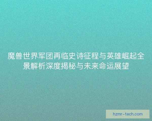 魔兽世界军团再临史诗征程与英雄崛起全景解析深度揭秘与未来命运展望