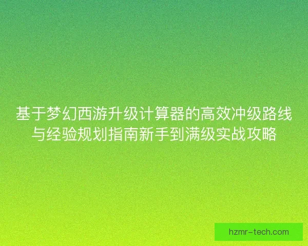 基于梦幻西游升级计算器的高效冲级路线与经验规划指南新手到满级实战攻略