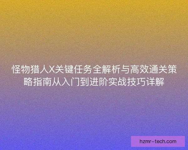 怪物猎人X关键任务全解析与高效通关策略指南从入门到进阶实战技巧详解 怪物猎人X关键任务全解析与高效通关策略指南从入门到进阶实战技巧详解