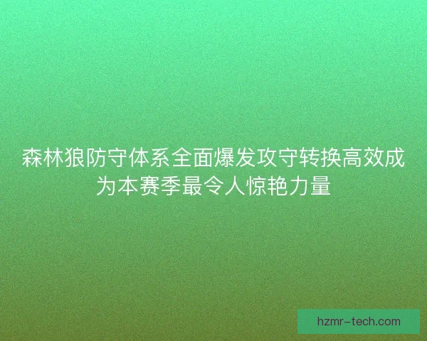 森林狼防守体系全面爆发攻守转换高效成为本赛季最令人惊艳力量 森林狼防守体系全面爆发攻守转换高效成为本赛季最令人惊艳力量