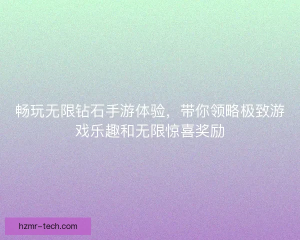 畅玩无限钻石手游体验,带你领略极致游戏乐趣和无限惊喜奖励 畅玩无限钻石手游体验,带你领略极致游戏乐趣和无限惊喜奖励