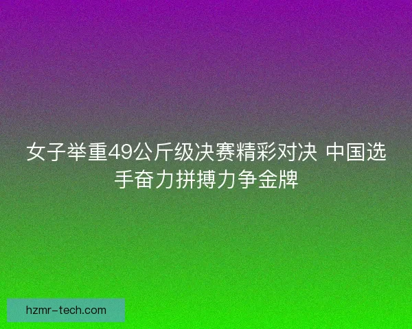 女子举重49公斤级决赛精彩对决 中国选手奋力拼搏力争金牌