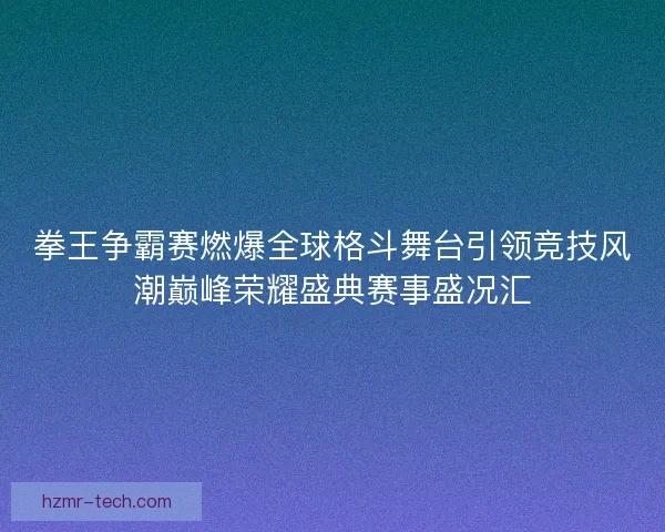 拳王争霸赛燃爆全球格斗舞台引领竞技风潮巅峰荣耀盛典赛事盛况汇