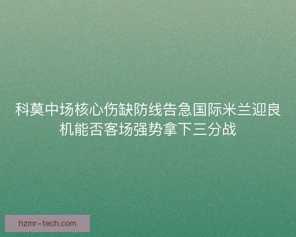 科莫中场核心伤缺防线告急国际米兰迎良机能否客场强势拿下三分战 科莫中场核心伤缺防线告急国际米兰迎良机能否客场强势拿下三分战