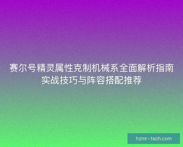赛尔号精灵属性克制机械系全面解析指南实战技巧与阵容搭配推荐