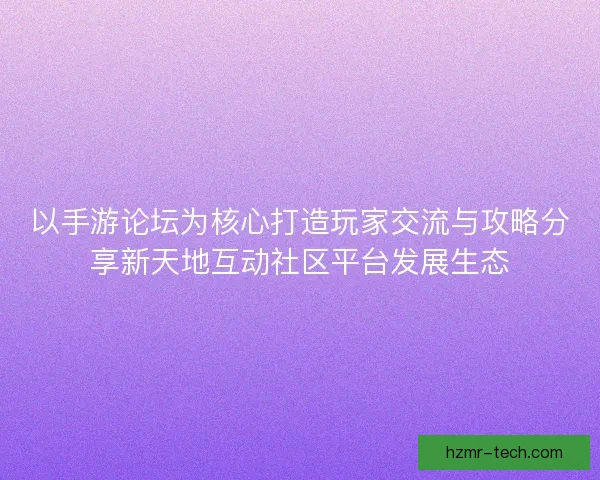 以手游论坛为核心打造玩家交流与攻略分享新天地互动社区平台发展生态 以手游论坛为核心打造玩家交流与攻略分享新天地互动社区平台发展生态