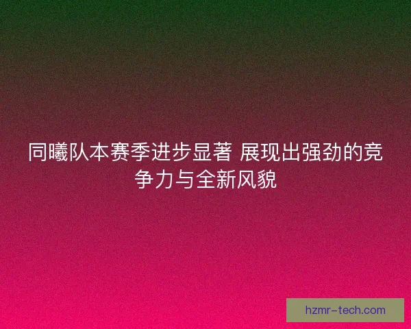 同曦队本赛季进步显著 展现出强劲的竞争力与全新风貌 同曦队本赛季进步显著 展现出强劲的竞争力与全新风貌