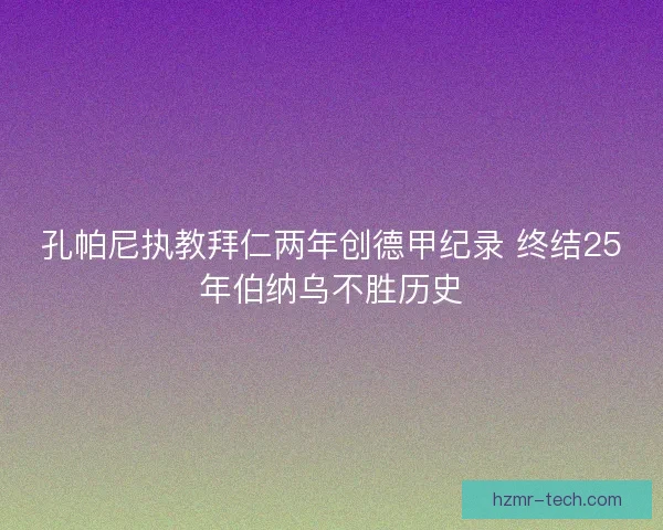 孔帕尼执教拜仁两年创德甲纪录 终结25年伯纳乌不胜历史 孔帕尼执教拜仁两年创德甲纪录 终结25年伯纳乌不胜历史