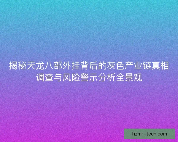 揭秘天龙八部外挂背后的灰色产业链真相调查与风险警示分析全景观 揭秘天龙八部外挂背后的灰色产业链真相调查与风险警示分析全景观