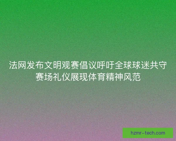 法网发布文明观赛倡议呼吁全球球迷共守赛场礼仪展现体育精神风范 法网发布文明观赛倡议呼吁全球球迷共守赛场礼仪展现体育精神风范