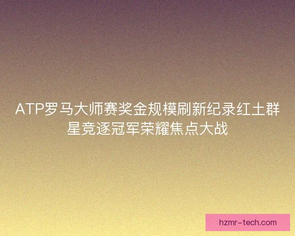 ATP罗马大师赛奖金规模刷新纪录红土群星竞逐冠军荣耀焦点大战 ATP罗马大师赛奖金规模刷新纪录红土群星竞逐冠军荣耀焦点大战