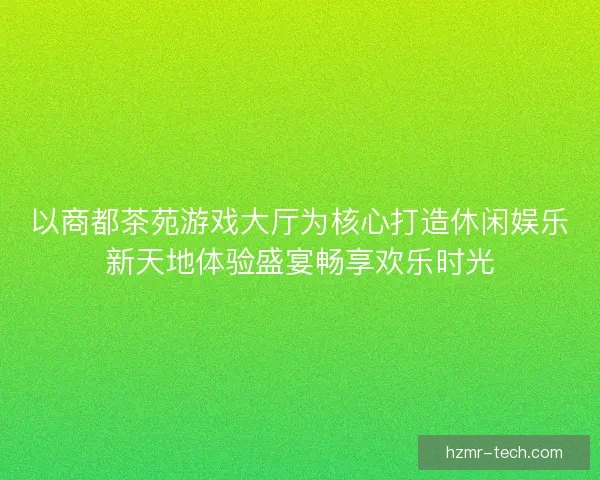 以商都茶苑游戏大厅为核心打造休闲娱乐新天地体验盛宴畅享欢乐时光 以商都茶苑游戏大厅为核心打造休闲娱乐新天地体验盛宴畅享欢乐时光