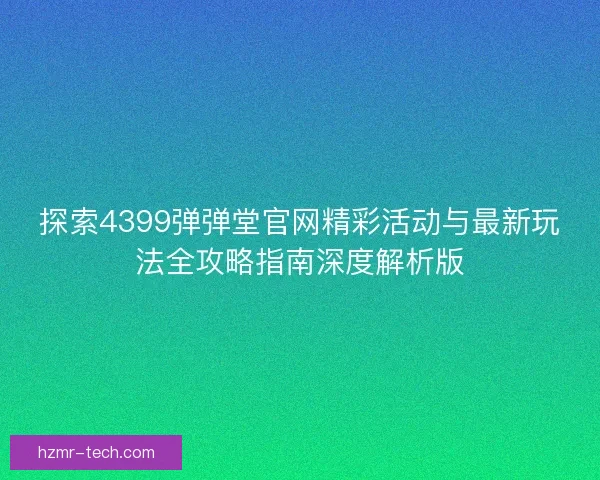 探索4399弹弹堂官网精彩活动与最新玩法全攻略指南深度解析版