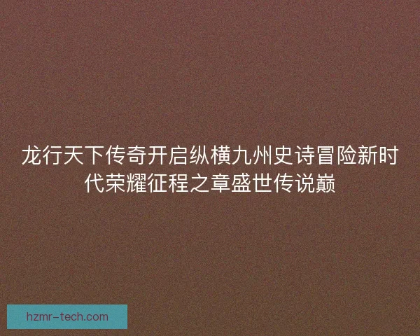 龙行天下传奇开启纵横九州史诗冒险新时代荣耀征程之章盛世传说巅 龙行天下传奇开启纵横九州史诗冒险新时代荣耀征程之章盛世传说巅