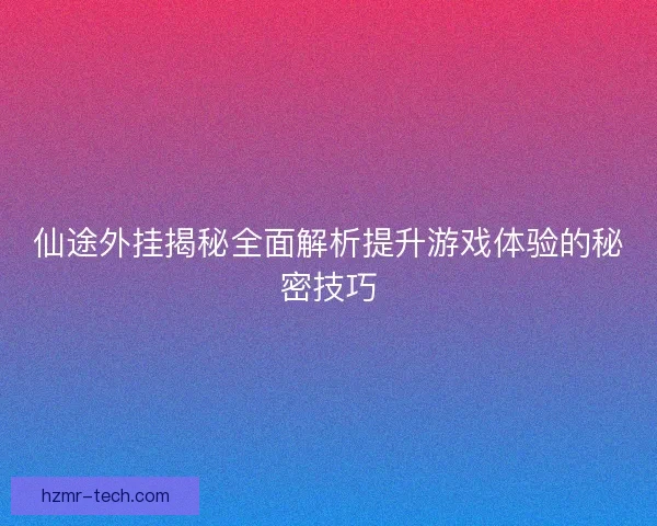 仙途外挂揭秘全面解析提升游戏体验的秘密技巧 仙途外挂揭秘全面解析提升游戏体验的秘密技巧
