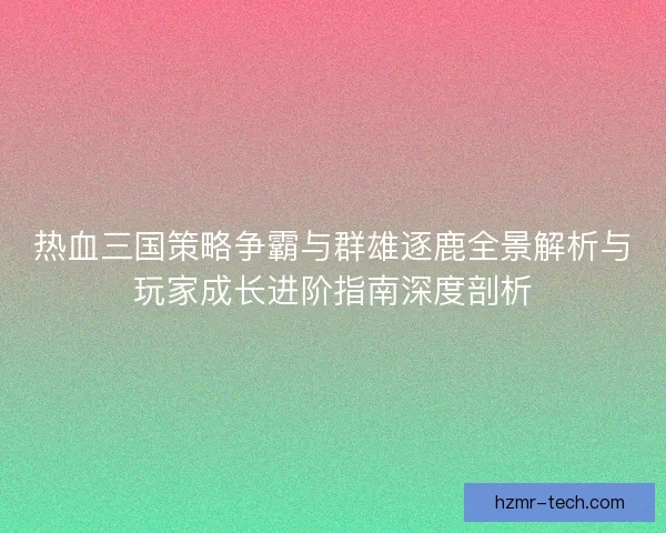 热血三国策略争霸与群雄逐鹿全景解析与玩家成长进阶指南深度剖析 热血三国策略争霸与群雄逐鹿全景解析与玩家成长进阶指南深度剖析