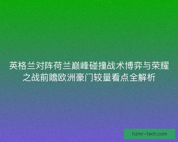 英格兰对阵荷兰巅峰碰撞战术博弈与荣耀之战前瞻欧洲豪门较量看点全解析 英格兰对阵荷兰巅峰碰撞战术博弈与荣耀之战前瞻欧洲豪门较量看点全解析