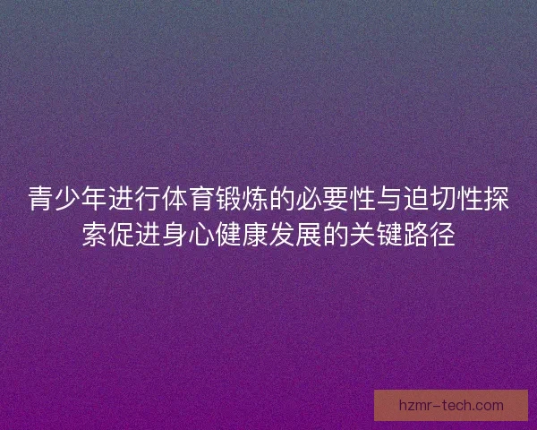 青少年进行体育锻炼的必要性与迫切性探索促进身心健康发展的关键路径
