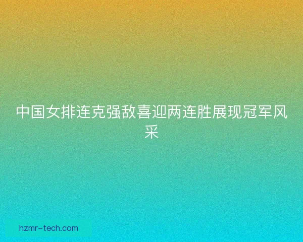 中国女排连克强敌喜迎两连胜展现冠军风采 中国女排连克强敌喜迎两连胜展现冠军风采