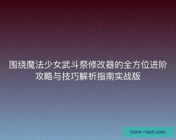 围绕魔法少女武斗祭修改器的全方位进阶攻略与技巧解析指南实战版 围绕魔法少女武斗祭修改器的全方位进阶攻略与技巧解析指南实战版